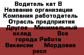 Водитель кат В › Название организации ­ Компания-работодатель › Отрасль предприятия ­ Другое › Минимальный оклад ­ 35 000 - Все города Работа » Вакансии   . Мордовия респ.